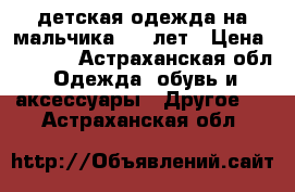 детская одежда на мальчика 6-7 лет › Цена ­ 1 000 - Астраханская обл. Одежда, обувь и аксессуары » Другое   . Астраханская обл.